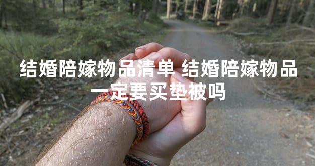 结婚陪嫁物品清单 结婚陪嫁物品一定要买垫被吗